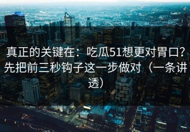 真正的关键在：吃瓜51想更对胃口？先把前三秒钩子这一步做对（一条讲透）