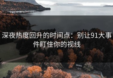 深夜热度回升的时间点：别让91大事件盯住你的视线
