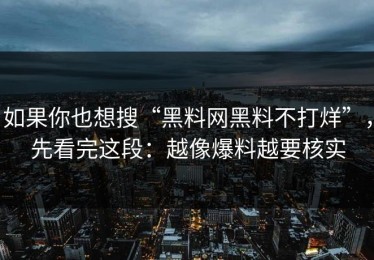 如果你也想搜“黑料网黑料不打烊”，先看完这段：越像爆料越要核实