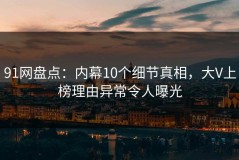 91网盘点：内幕10个细节真相，大V上榜理由异常令人曝光
