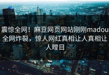 震惊全网！麻豆网页网站刚刚madou全网炸裂，惊人网红真相让人真相让人瞠目
