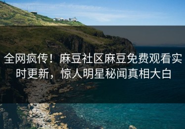全网疯传！麻豆社区麻豆免费观看实时更新，惊人明星秘闻真相大白