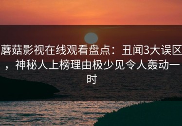 蘑菇影视在线观看盘点：丑闻3大误区，神秘人上榜理由极少见令人轰动一时
