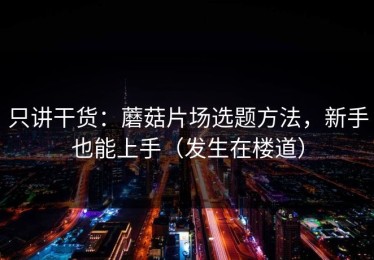 只讲干货：蘑菇片场选题方法，新手也能上手（发生在楼道）
