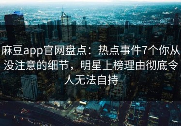 麻豆app官网盘点：热点事件7个你从没注意的细节，明星上榜理由彻底令人无法自持