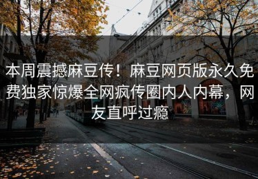 本周震撼麻豆传！麻豆网页版永久免费独家惊爆全网疯传圈内人内幕，网友直呼过瘾