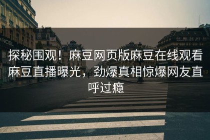 探秘围观！麻豆网页版麻豆在线观看麻豆直播曝光，劲爆真相惊爆网友直呼过瘾
