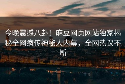 今晚震撼八卦！麻豆网页网站独家揭秘全网疯传神秘人内幕，全网热议不断