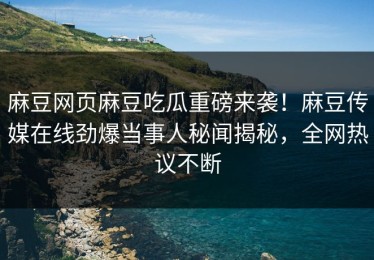 麻豆网页麻豆吃瓜重磅来袭！麻豆传媒在线劲爆当事人秘闻揭秘，全网热议不断