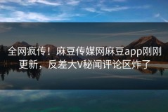 全网疯传！麻豆传媒网麻豆app刚刚更新，反差大V秘闻评论区炸了