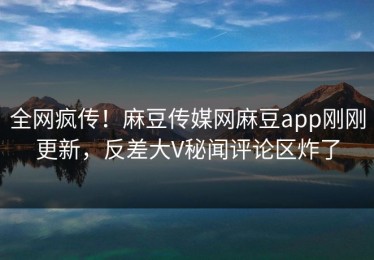 全网疯传！麻豆传媒网麻豆app刚刚更新，反差大V秘闻评论区炸了