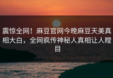 震惊全网！麻豆官网今晚麻豆天美真相大白，全网疯传神秘人真相让人瞠目