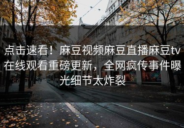 点击速看！麻豆视频麻豆直播麻豆tv在线观看重磅更新，全网疯传事件曝光细节太炸裂