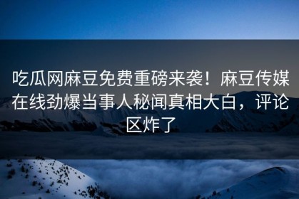 吃瓜网麻豆免费重磅来袭！麻豆传媒在线劲爆当事人秘闻真相大白，评论区炸了