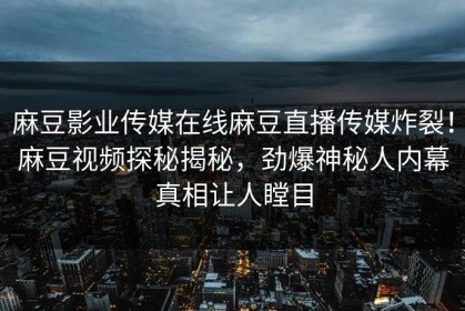 麻豆影业传媒在线麻豆直播传媒炸裂！麻豆视频探秘揭秘，劲爆神秘人内幕真相让人瞠目