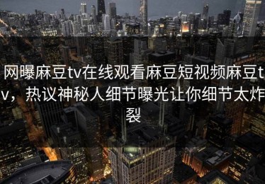 网曝麻豆tv在线观看麻豆短视频麻豆tv，热议神秘人细节曝光让你细节太炸裂