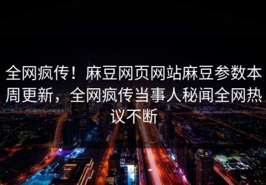 全网疯传！麻豆网页网站麻豆参数本周更新，全网疯传当事人秘闻全网热议不断