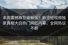 本周震撼麻豆破解版！麻豆短视频独家真相大白热门网红内幕，全网热议不断
