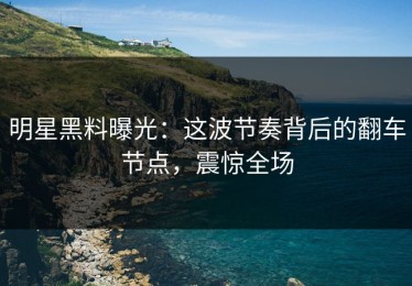 明星黑料曝光：这波节奏背后的翻车节点，震惊全场
