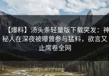 【爆料】汤头条轻量版下载突发：神秘人在深夜被曝曾参与猛料，欲言又止席卷全网