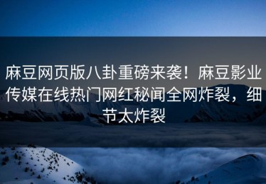 麻豆网页版八卦重磅来袭！麻豆影业传媒在线热门网红秘闻全网炸裂，细节太炸裂