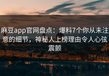 麻豆app官网盘点：爆料7个你从未注意的细节，神秘人上榜理由令人心弦震颤