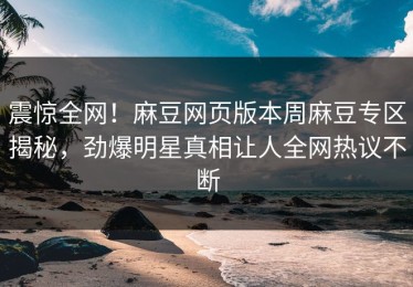 震惊全网！麻豆网页版本周麻豆专区揭秘，劲爆明星真相让人全网热议不断