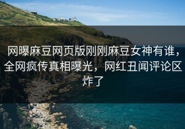 网曝麻豆网页版刚刚麻豆女神有谁，全网疯传真相曝光，网红丑闻评论区炸了