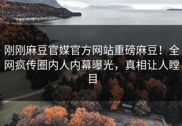 刚刚麻豆官媒官方网站重磅麻豆！全网疯传圈内人内幕曝光，真相让人瞠目