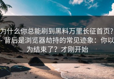 为什么你总能刷到黑料万里长征首页? - 背后是浏览器劫持的常见迹象：你以为结束了？才刚开始