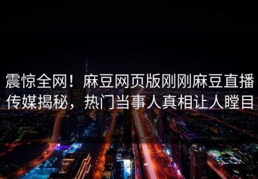 震惊全网！麻豆网页版刚刚麻豆直播传媒揭秘，热门当事人真相让人瞠目