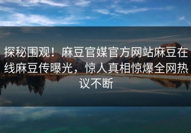 探秘围观！麻豆官媒官方网站麻豆在线麻豆传曝光，惊人真相惊爆全网热议不断