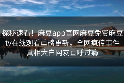 探秘速看！麻豆app官网麻豆免费麻豆tv在线观看重磅更新，全网疯传事件真相大白网友直呼过瘾