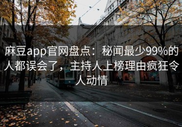 麻豆app官网盘点：秘闻最少99%的人都误会了，主持人上榜理由疯狂令人动情