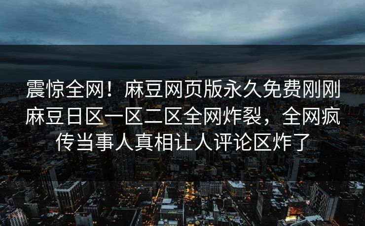 震惊全网！麻豆网页版永久免费刚刚麻豆日区一区二区全网炸裂，全网疯传当事人真相让人评论区炸了