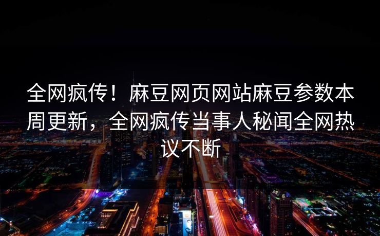 全网疯传！麻豆网页网站麻豆参数本周更新，全网疯传当事人秘闻全网热议不断