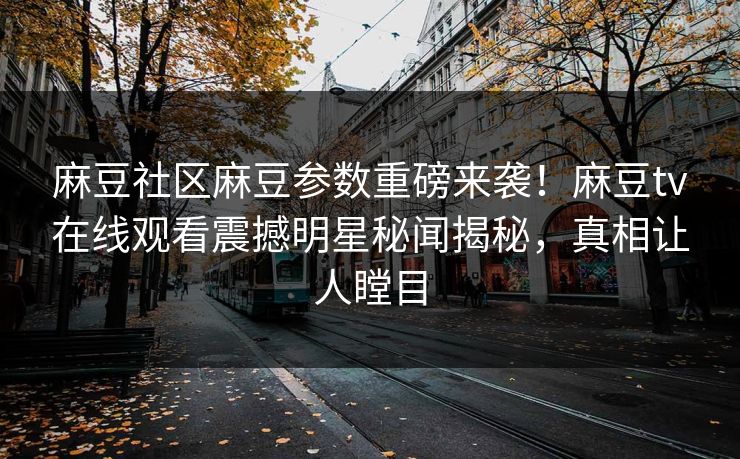 麻豆社区麻豆参数重磅来袭！麻豆tv在线观看震撼明星秘闻揭秘，真相让人瞠目