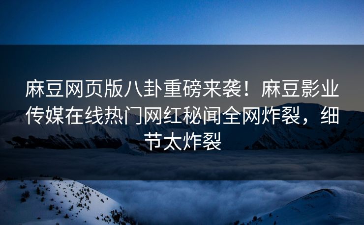 麻豆网页版八卦重磅来袭！麻豆影业传媒在线热门网红秘闻全网炸裂，细节太炸裂