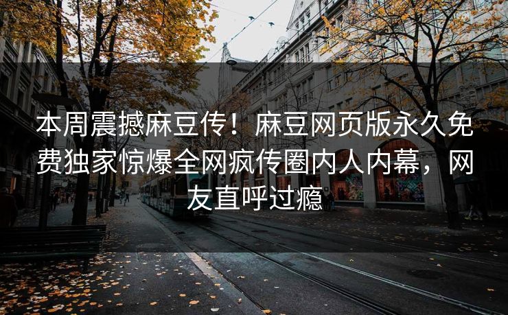 本周震撼麻豆传！麻豆网页版永久免费独家惊爆全网疯传圈内人内幕，网友直呼过瘾