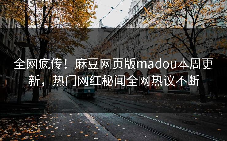 全网疯传！麻豆网页版madou本周更新，热门网红秘闻全网热议不断