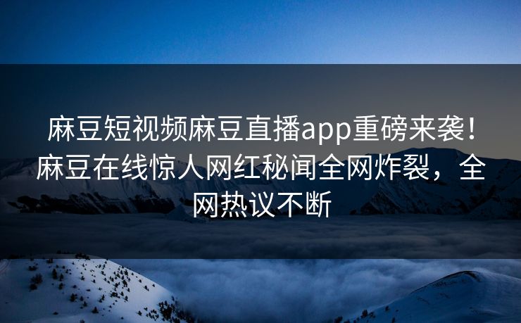 麻豆短视频麻豆直播app重磅来袭！麻豆在线惊人网红秘闻全网炸裂，全网热议不断