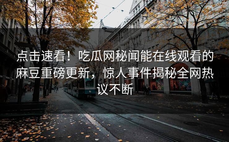 点击速看！吃瓜网秘闻能在线观看的麻豆重磅更新，惊人事件揭秘全网热议不断