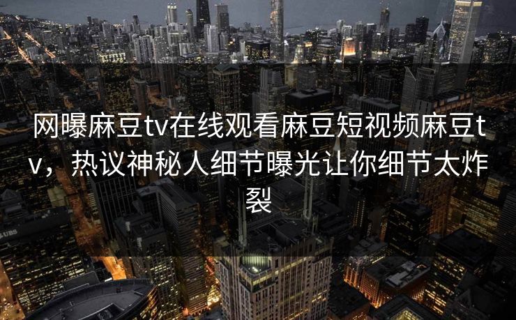 网曝麻豆tv在线观看麻豆短视频麻豆tv，热议神秘人细节曝光让你细节太炸裂