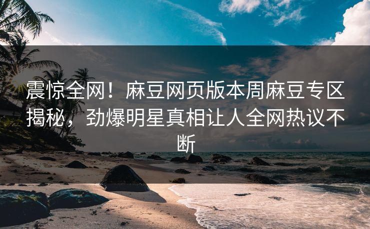 震惊全网！麻豆网页版本周麻豆专区揭秘，劲爆明星真相让人全网热议不断