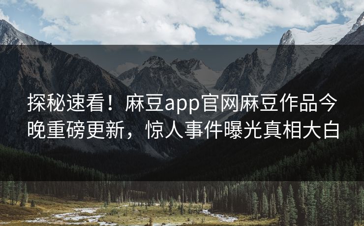 探秘速看！麻豆app官网麻豆作品今晚重磅更新，惊人事件曝光真相大白