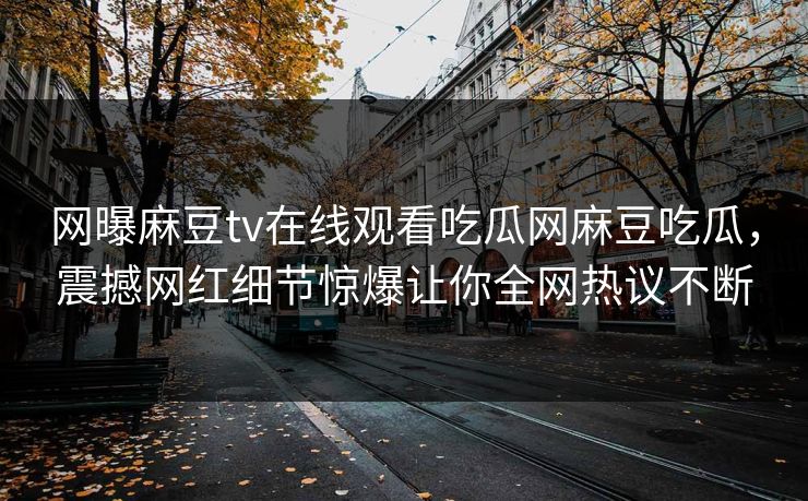 网曝麻豆tv在线观看吃瓜网麻豆吃瓜，震撼网红细节惊爆让你全网热议不断