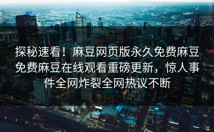 探秘速看！麻豆网页版永久免费麻豆免费麻豆在线观看重磅更新，惊人事件全网炸裂全网热议不断