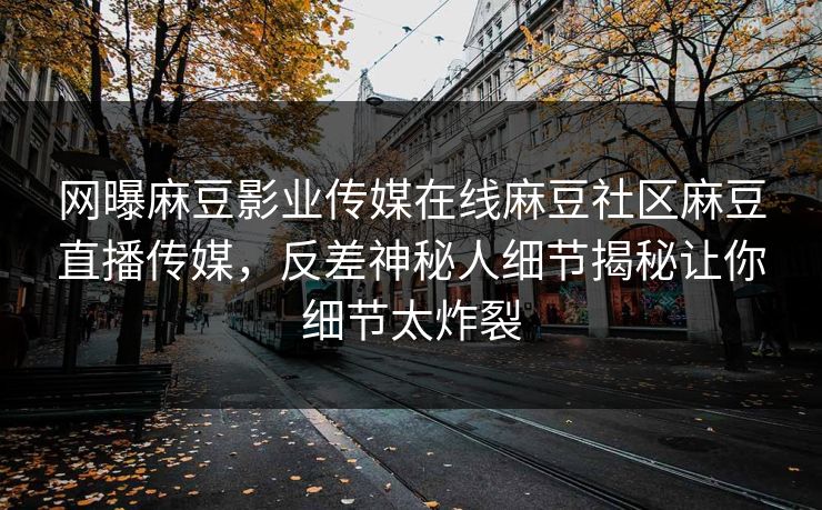 网曝麻豆影业传媒在线麻豆社区麻豆直播传媒，反差神秘人细节揭秘让你细节太炸裂