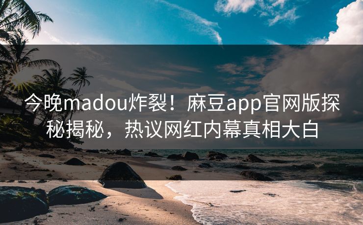 今晚madou炸裂！麻豆app官网版探秘揭秘，热议网红内幕真相大白