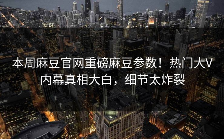 本周麻豆官网重磅麻豆参数！热门大V内幕真相大白，细节太炸裂
